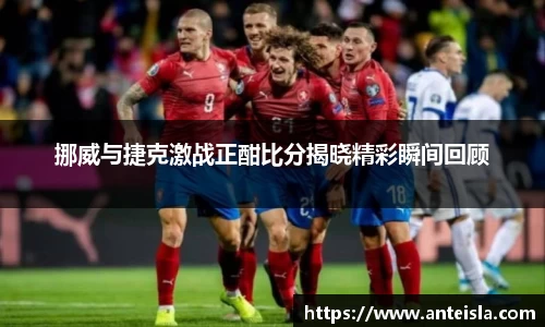 挪威与捷克激战正酣比分揭晓精彩瞬间回顾